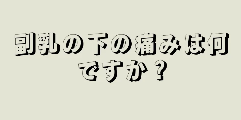 副乳の下の痛みは何ですか？
