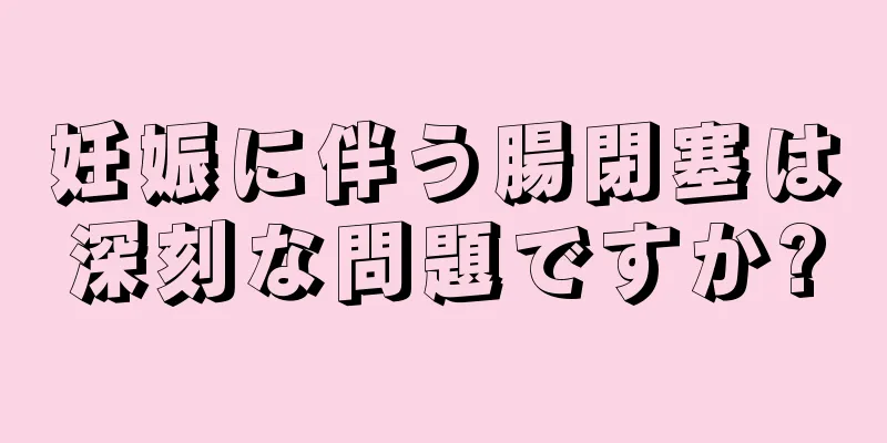 妊娠に伴う腸閉塞は深刻な問題ですか?