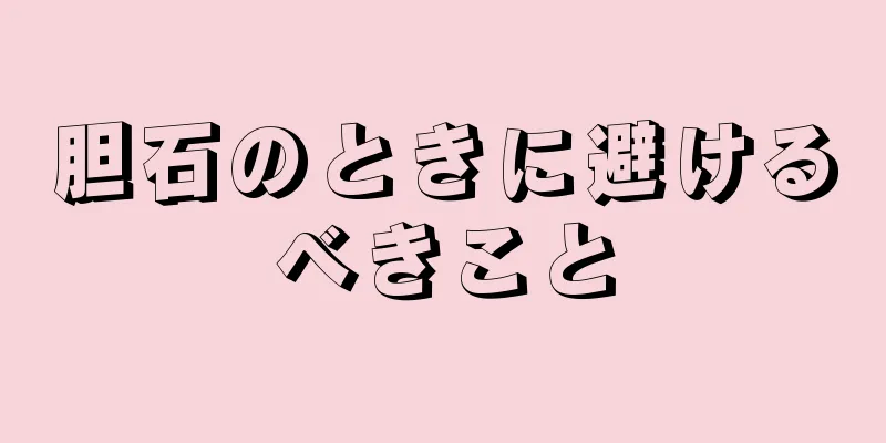 胆石のときに避けるべきこと