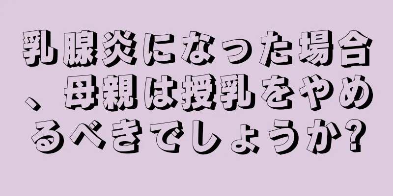 乳腺炎になった場合、母親は授乳をやめるべきでしょうか?