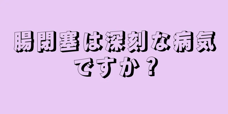 腸閉塞は深刻な病気ですか？