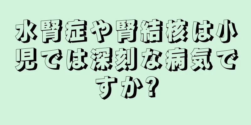 水腎症や腎結核は小児では深刻な病気ですか?