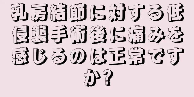 乳房結節に対する低侵襲手術後に痛みを感じるのは正常ですか?