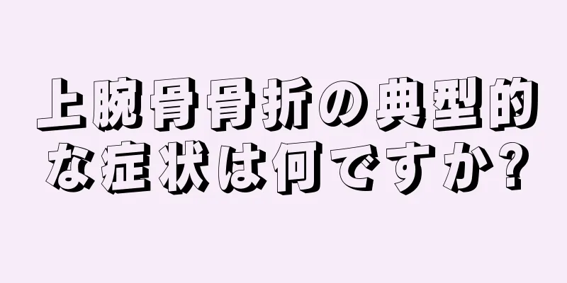 上腕骨骨折の典型的な症状は何ですか?