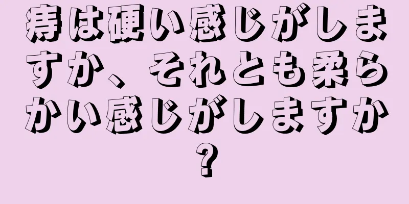 痔は硬い感じがしますか、それとも柔らかい感じがしますか?