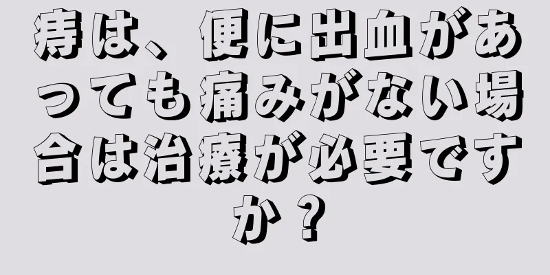 痔は、便に出血があっても痛みがない場合は治療が必要ですか？