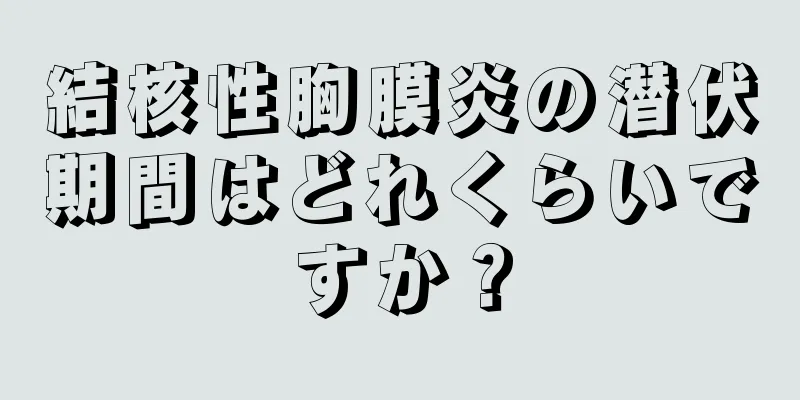 結核性胸膜炎の潜伏期間はどれくらいですか？