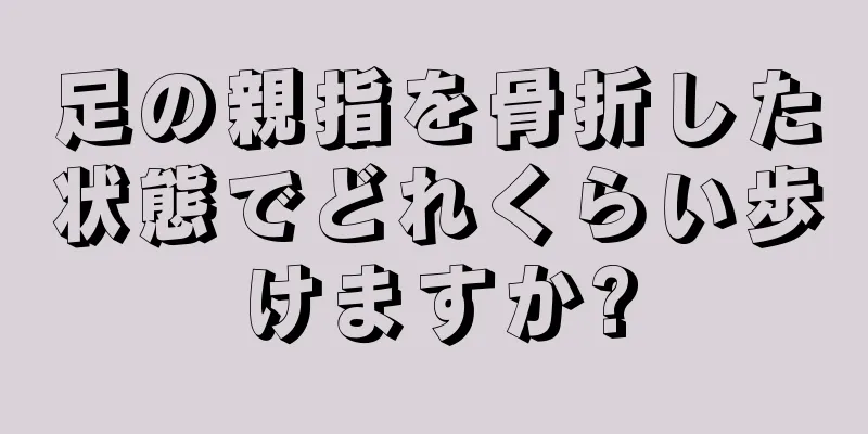 足の親指を骨折した状態でどれくらい歩けますか?