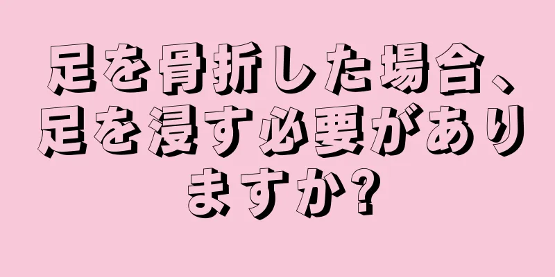 足を骨折した場合、足を浸す必要がありますか?