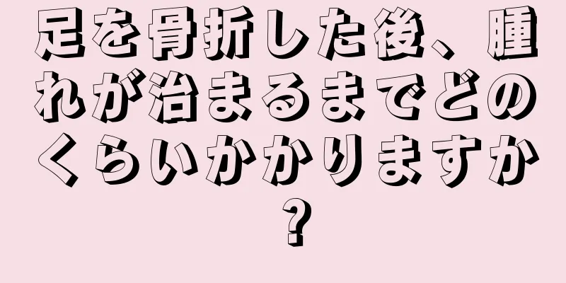 足を骨折した後、腫れが治まるまでどのくらいかかりますか？