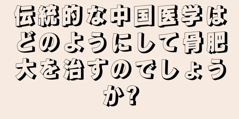 伝統的な中国医学はどのようにして骨肥大を治すのでしょうか?
