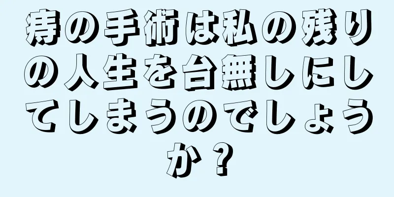 痔の手術は私の残りの人生を台無しにしてしまうのでしょうか？