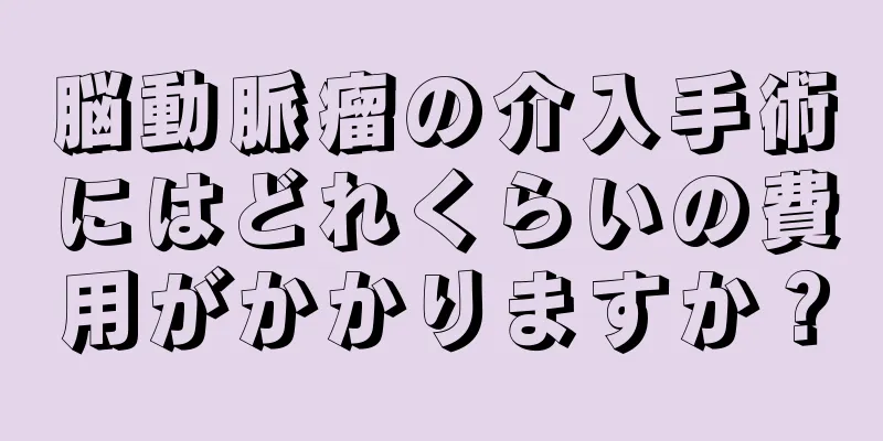 脳動脈瘤の介入手術にはどれくらいの費用がかかりますか？