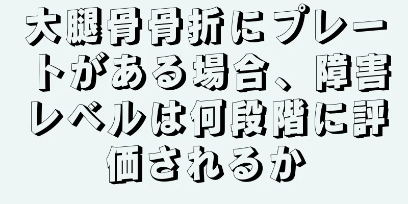 大腿骨骨折にプレートがある場合、障害レベルは何段階に評価されるか