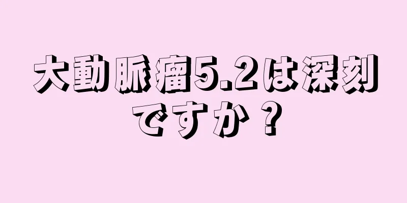 大動脈瘤5.2は深刻ですか？