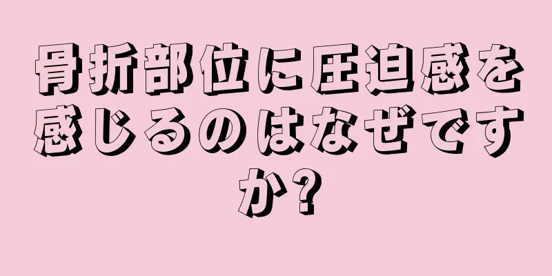 骨折部位に圧迫感を感じるのはなぜですか?