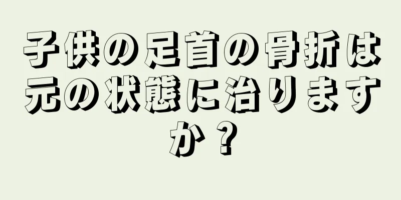 子供の足首の骨折は元の状態に治りますか？