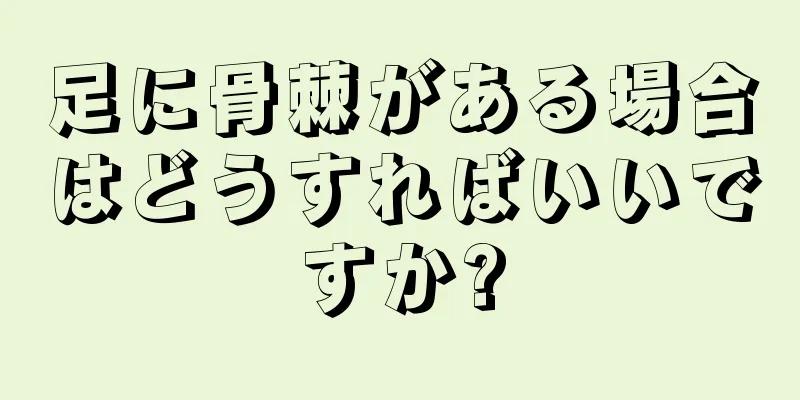 足に骨棘がある場合はどうすればいいですか?