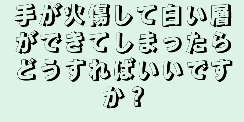 手が火傷して白い層ができてしまったらどうすればいいですか？