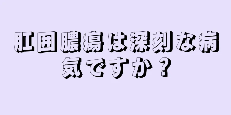 肛囲膿瘍は深刻な病気ですか？