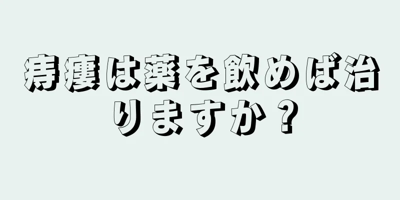 痔瘻は薬を飲めば治りますか？