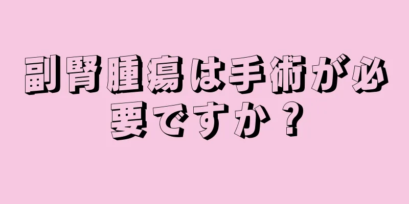 副腎腫瘍は手術が必要ですか？