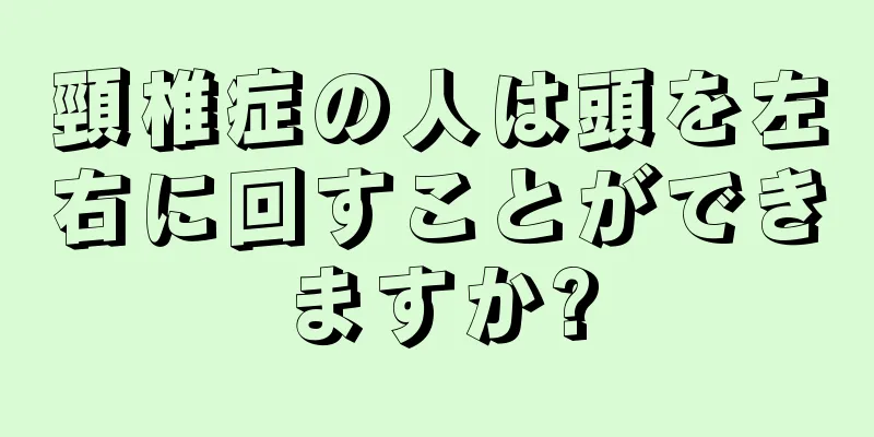 頸椎症の人は頭を左右に回すことができますか?