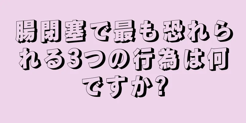 腸閉塞で最も恐れられる3つの行為は何ですか?