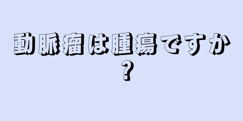 動脈瘤は腫瘍ですか？