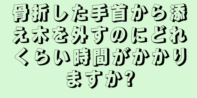 骨折した手首から添え木を外すのにどれくらい時間がかかりますか?