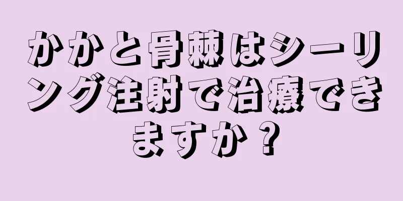 かかと骨棘はシーリング注射で治療できますか？