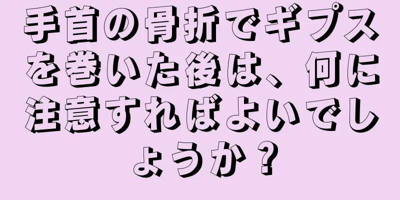 手首の骨折でギプスを巻いた後は、何に注意すればよいでしょうか？