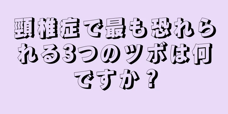 頸椎症で最も恐れられる3つのツボは何ですか？
