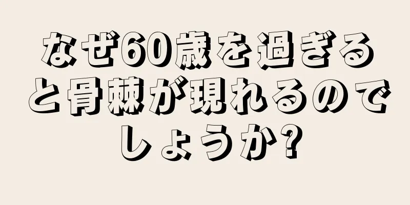 なぜ60歳を過ぎると骨棘が現れるのでしょうか?