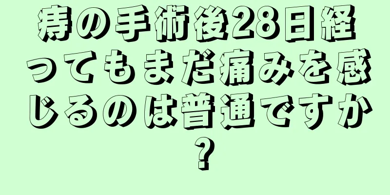痔の手術後28日経ってもまだ痛みを感じるのは普通ですか？