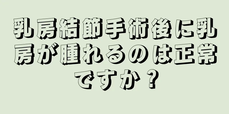 乳房結節手術後に乳房が腫れるのは正常ですか？