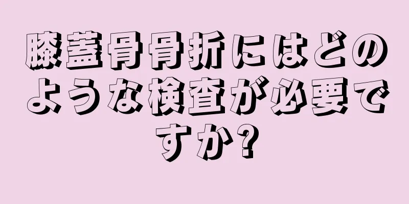 膝蓋骨骨折にはどのような検査が必要ですか?