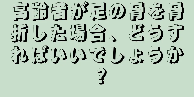 高齢者が足の骨を骨折した場合、どうすればいいでしょうか？