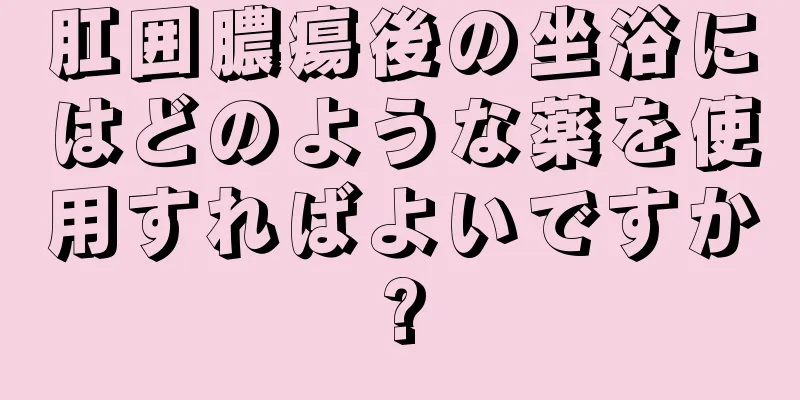 肛囲膿瘍後の坐浴にはどのような薬を使用すればよいですか?