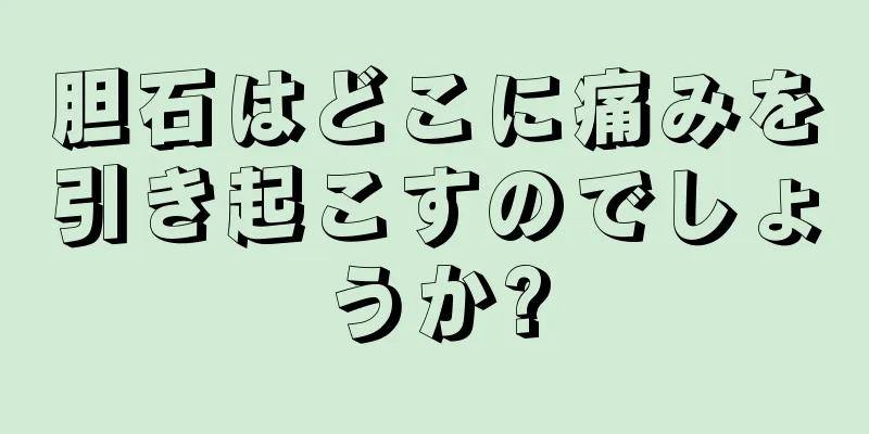 胆石はどこに痛みを引き起こすのでしょうか?