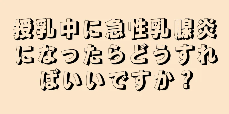 授乳中に急性乳腺炎になったらどうすればいいですか？