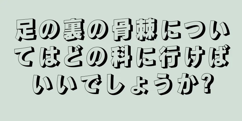 足の裏の骨棘についてはどの科に行けばいいでしょうか?