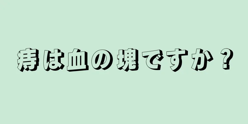 痔は血の塊ですか？
