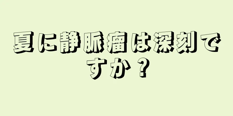 夏に静脈瘤は深刻ですか？