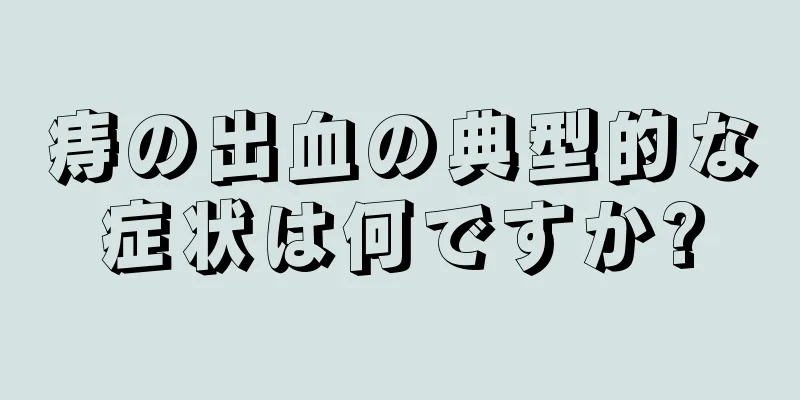 痔の出血の典型的な症状は何ですか?