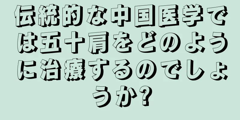 伝統的な中国医学では五十肩をどのように治療するのでしょうか?