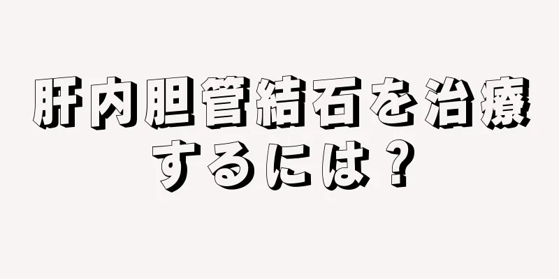 肝内胆管結石を治療するには？