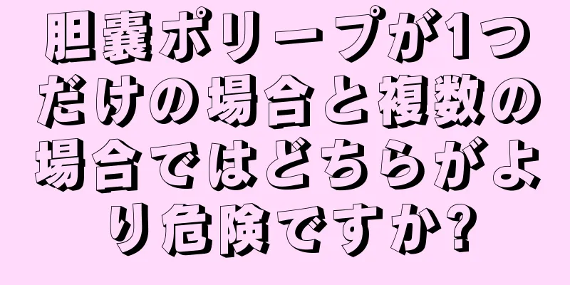 胆嚢ポリープが1つだけの場合と複数の場合ではどちらがより危険ですか?