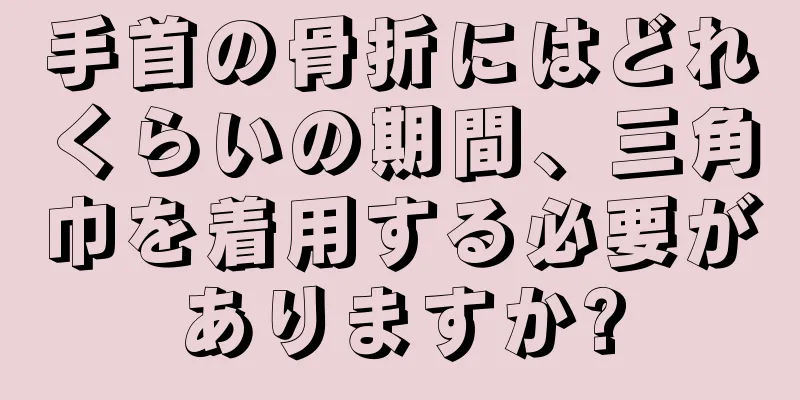 手首の骨折にはどれくらいの期間、三角巾を着用する必要がありますか?