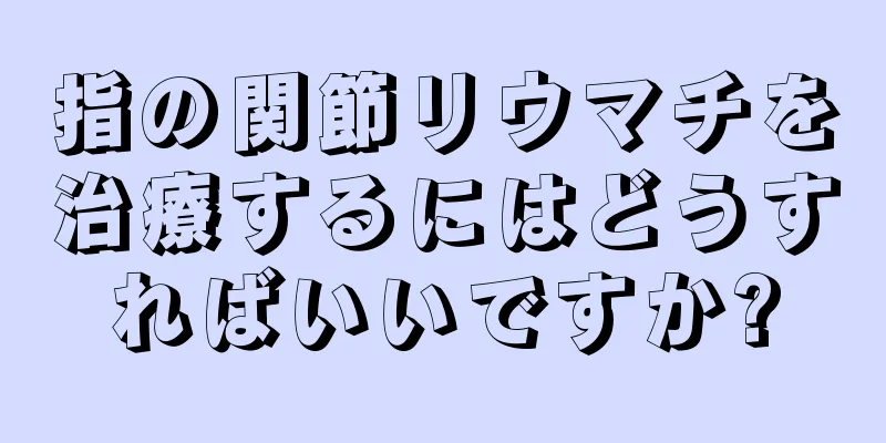 指の関節リウマチを治療するにはどうすればいいですか?